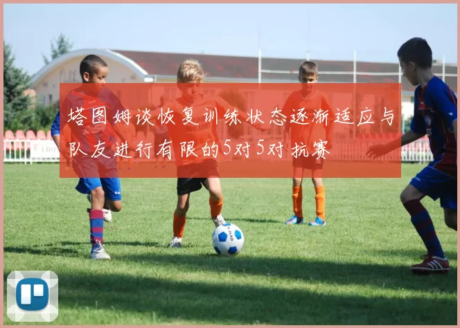 塔图姆谈恢复训练状态逐渐适应与队友进行有限的5对5对抗赛