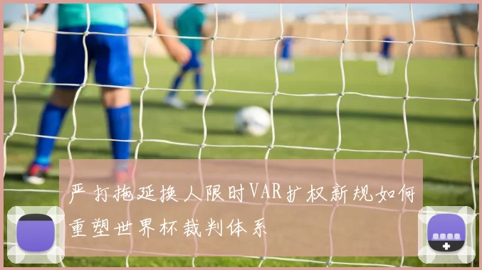 严打拖延换人限时VAR扩权新规如何重塑世界杯裁判体系