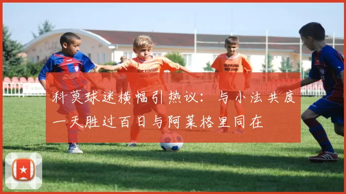 科莫球迷横幅引热议：与小法共度一天胜过百日与阿莱格里同在
