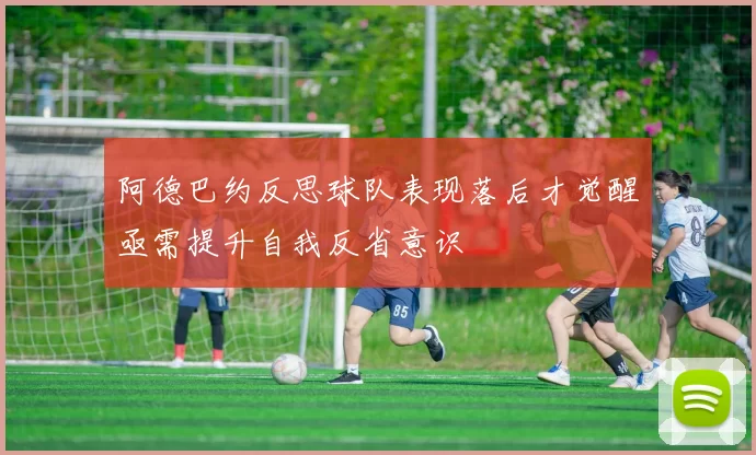 阿德巴约反思球队表现落后才觉醒亟需提升自我反省意识