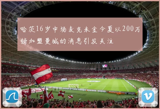 哈茨16岁中场麦克米金今夏以200万镑加盟曼城的消息引发关注