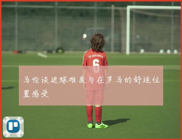 马伦谈进球难度与在罗马的舒适位置感受
