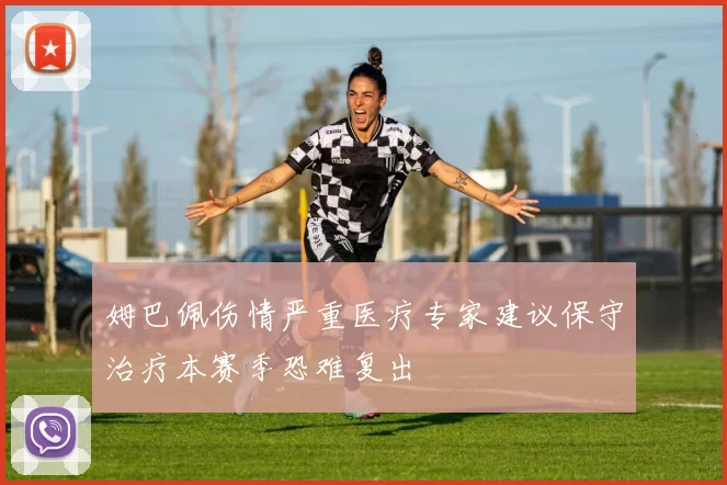 姆巴佩伤情严重医疗专家建议保守治疗本赛季恐难复出