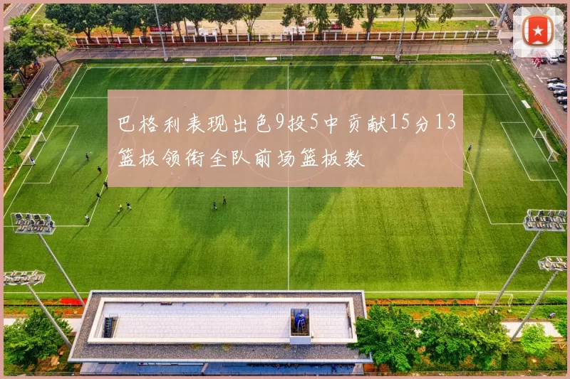 巴格利表现出色9投5中贡献15分13篮板领衔全队前场篮板数