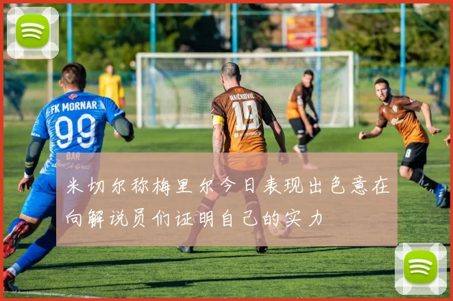 米切尔称梅里尔今日表现出色意在向解说员们证明自己的实力