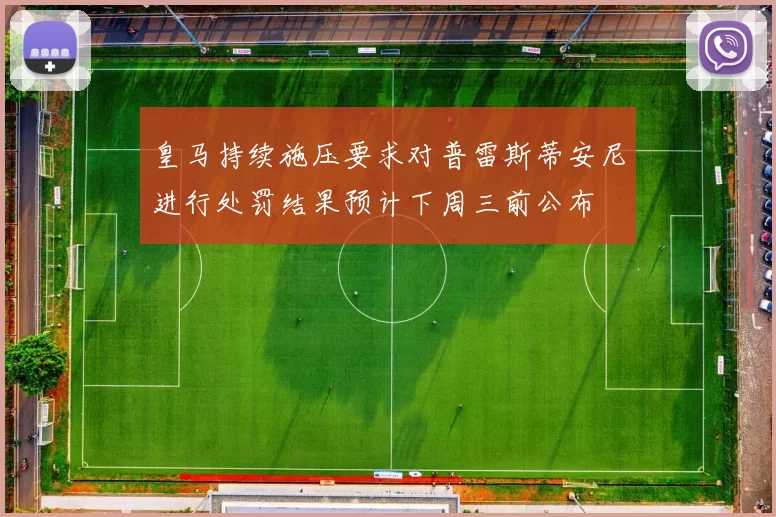 皇马持续施压要求对普雷斯蒂安尼进行处罚结果预计下周三前公布