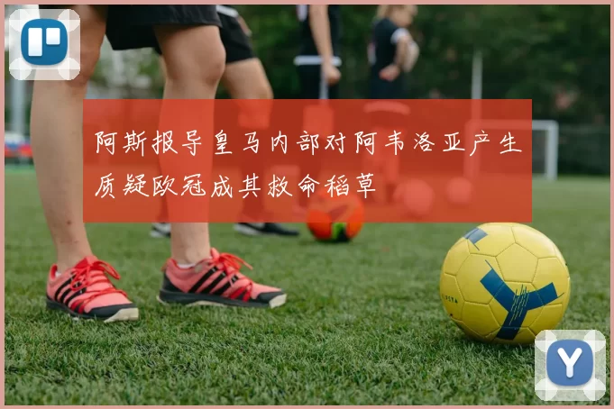 阿斯报导皇马内部对阿韦洛亚产生质疑欧冠成其救命稻草
