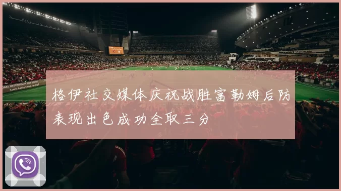 格伊社交媒体庆祝战胜富勒姆后防表现出色成功全取三分