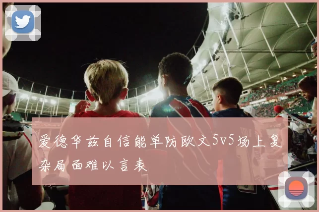 爱德华兹自信能单防欧文5v5场上复杂局面难以言表