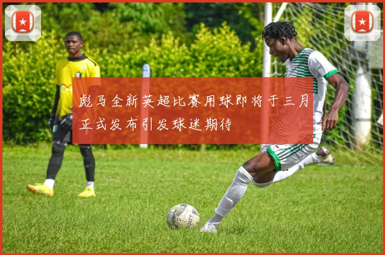 彪马全新英超比赛用球即将于三月正式发布引发球迷期待