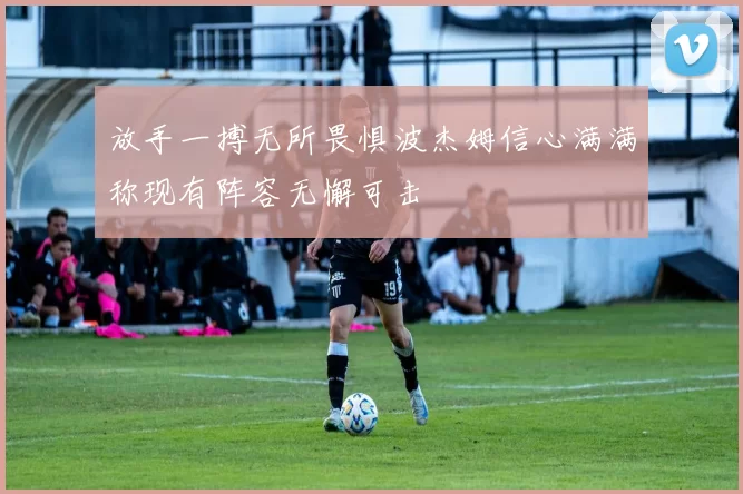 放手一搏无所畏惧波杰姆信心满满称现有阵容无懈可击