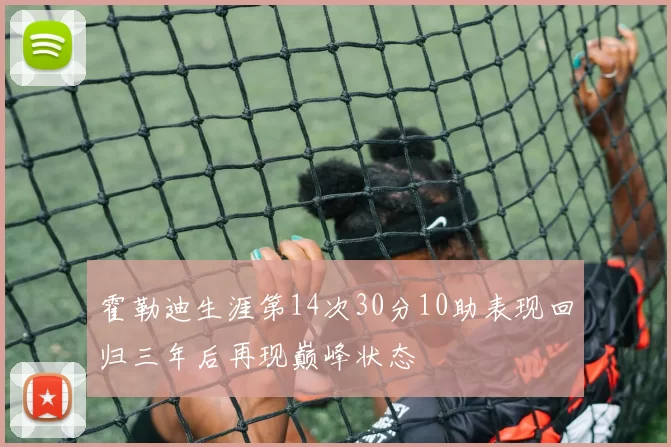霍勒迪生涯第14次30分10助表现回归三年后再现巅峰状态