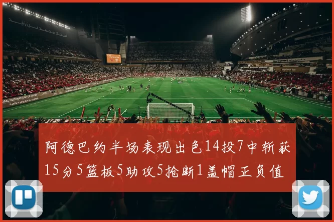 阿德巴约半场表现出色14投7中斩获15分5篮板5助攻5抢断1盖帽正负值高达16