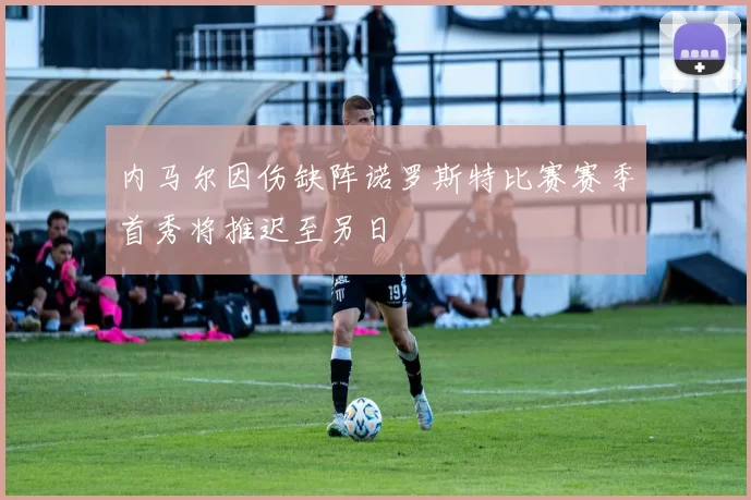 内马尔因伤缺阵诺罗斯特比赛赛季首秀将推迟至另日