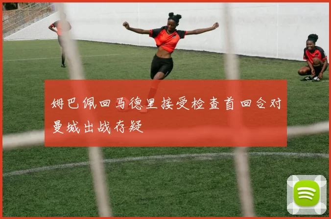 姆巴佩回马德里接受检查首回合对曼城出战存疑