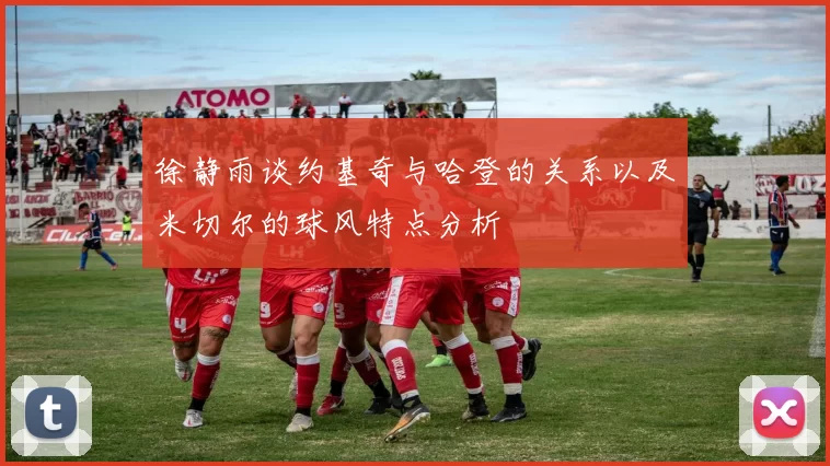 徐静雨谈约基奇与哈登的关系以及米切尔的球风特点分析