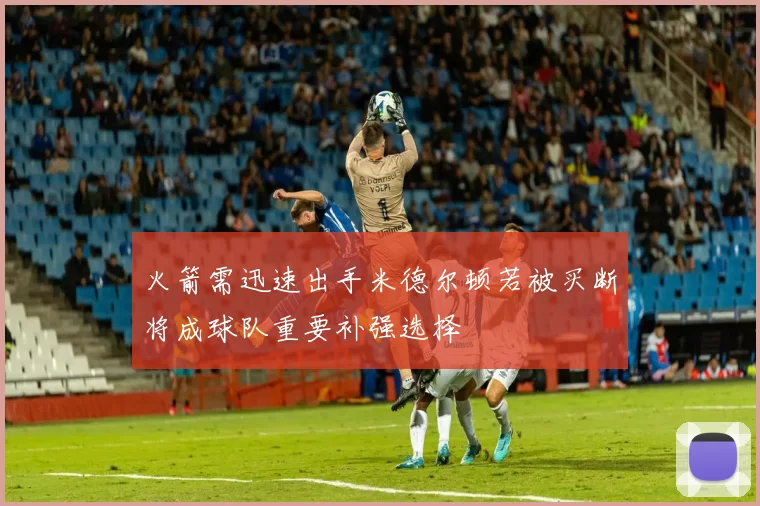 火箭需迅速出手米德尔顿若被买断将成球队重要补强选择