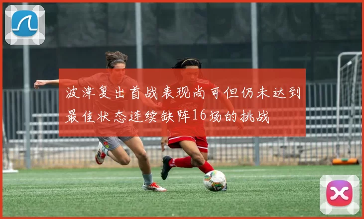 波津复出首战表现尚可但仍未达到最佳状态连续缺阵16场的挑战
