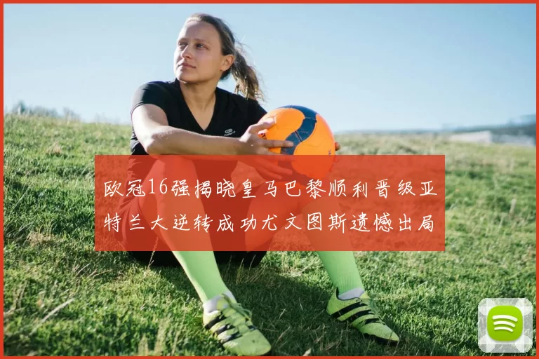 欧冠16强揭晓皇马巴黎顺利晋级亚特兰大逆转成功尤文图斯遗憾出局