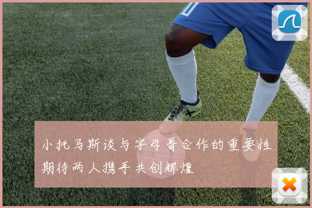 小托马斯谈与字母哥合作的重要性期待两人携手共创辉煌