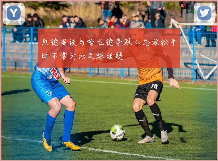 厄德高谈与哈兰德争冠心态放松平时不常讨论足球话题