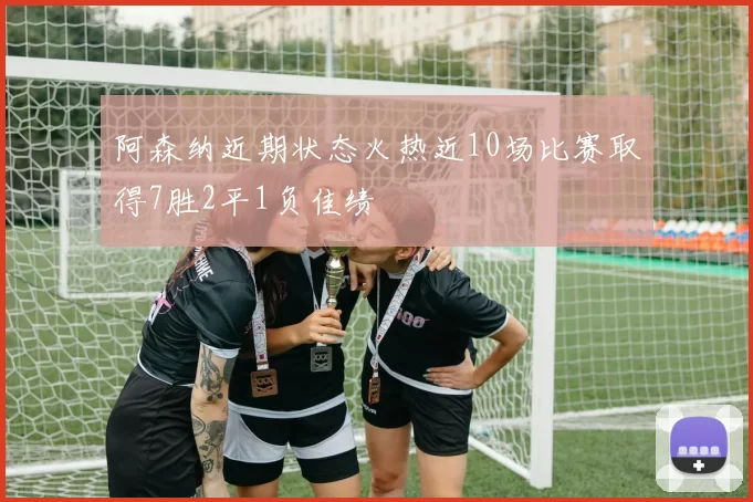 阿森纳近期状态火热近10场比赛取得7胜2平1负佳绩