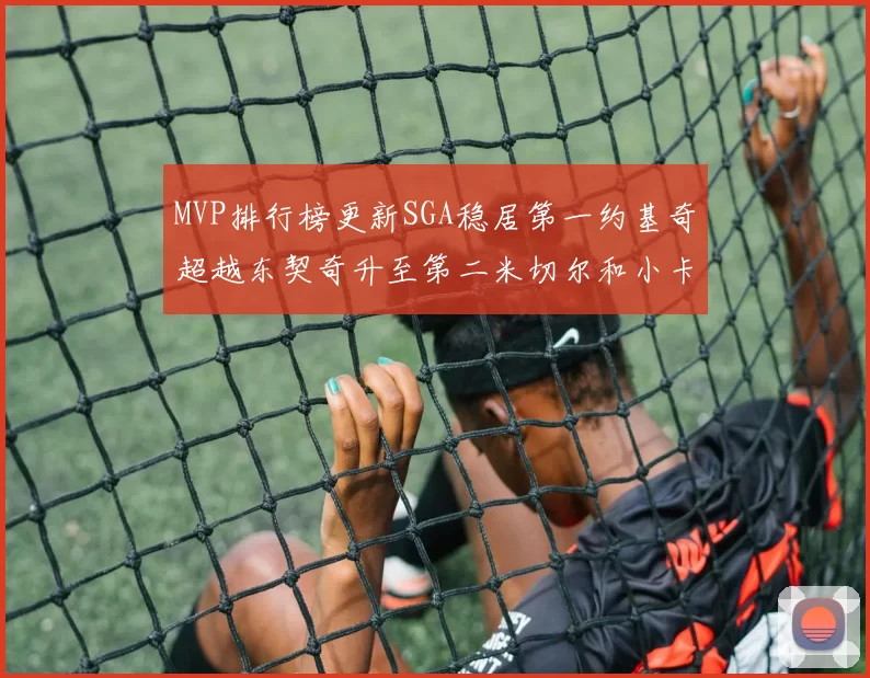 MVP排行榜更新SGA稳居第一约基奇超越东契奇升至第二米切尔和小卡表现引关注