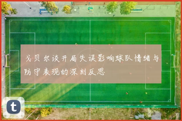 戈贝尔谈开局失误影响球队情绪与防守表现的深刻反思