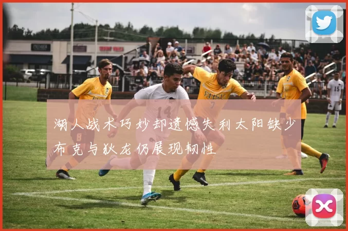 湖人战术巧妙却遗憾失利太阳缺少布克与狄龙仍展现韧性