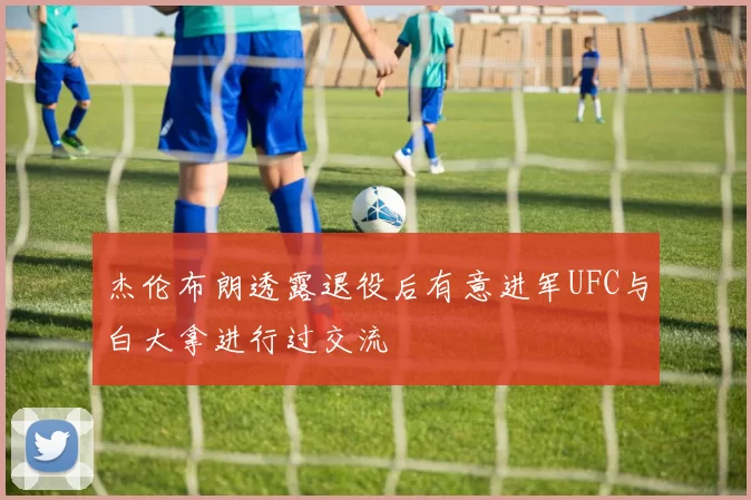杰伦布朗透露退役后有意进军UFC与白大拿进行过交流