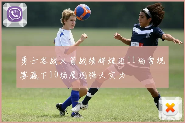 勇士客战火箭战绩辉煌近11场常规赛赢下10场展现强大实力