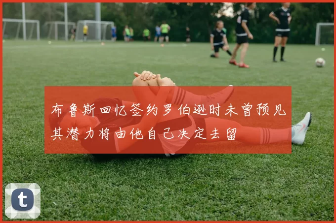 布鲁斯回忆签约罗伯逊时未曾预见其潜力将由他自己决定去留