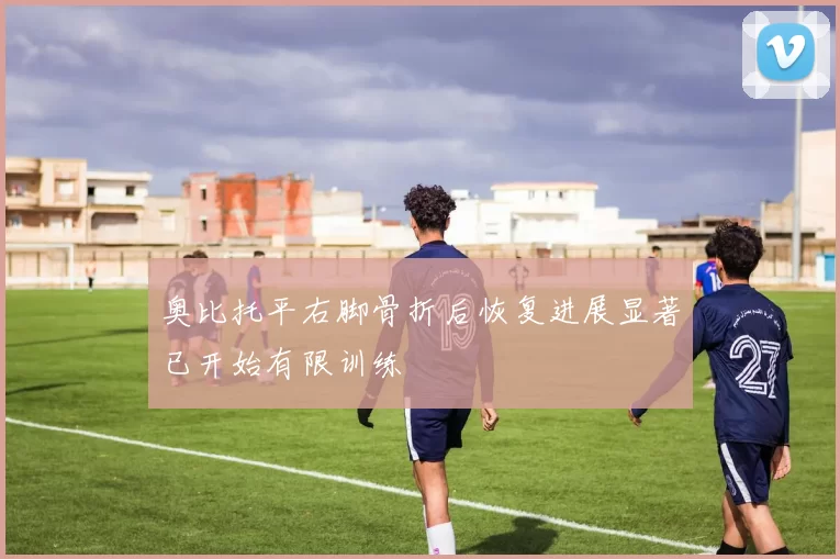 奥比托平右脚骨折后恢复进展显著已开始有限训练