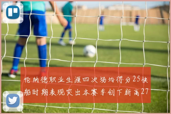 伦纳德职业生涯四次场均得分25快船时期表现突出本赛季创下新高279分