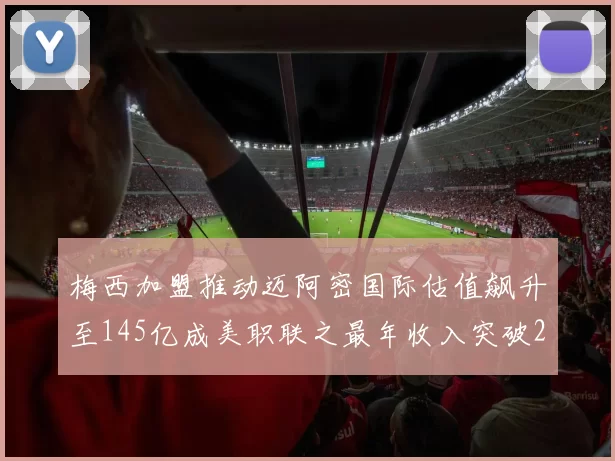 梅西加盟推动迈阿密国际估值飙升至145亿成美职联之最年收入突破2亿美元