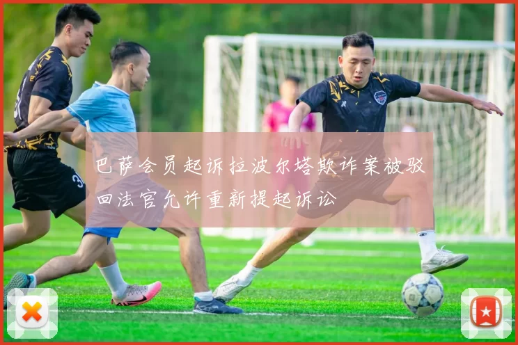 巴萨会员起诉拉波尔塔欺诈案被驳回法官允许重新提起诉讼